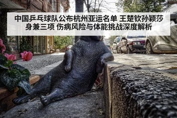 中国乒乓球队公布杭州亚运名单 王楚钦孙颖莎身兼三项 伤病风险与体能挑战深度解析