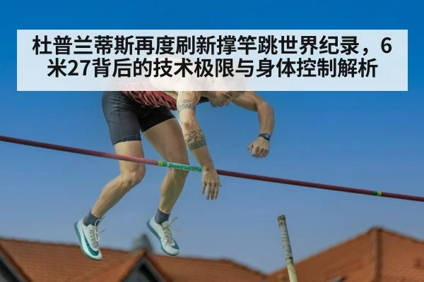 杜普兰蒂斯再度刷新撑竿跳世界纪录，6米27背后的技术极限与身体控制解析
