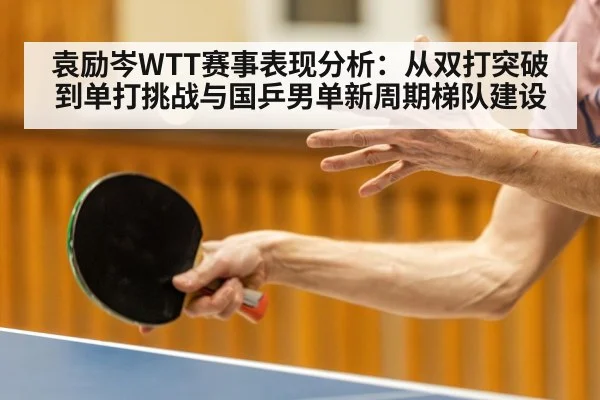 袁励岑WTT赛事表现分析：从双打突破到单打挑战与国乒男单新周期梯队建设