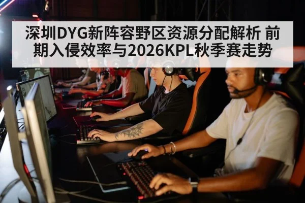 深圳DYG新阵容野区资源分配解析 前期入侵效率与2026KPL秋季赛走势