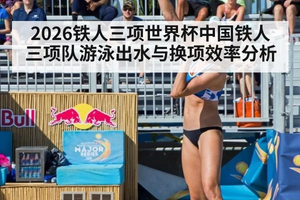2026铁人三项世界杯中国铁人三项队游泳出水与换项效率分析